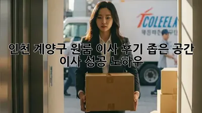 인천 계양구 원룸 이사 후기: 좁은 공간 이사 성공 노하우!
