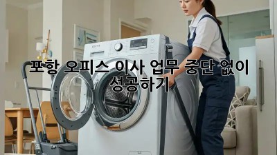 포항 오피스 이사, 업무 중단 없이 성공하기